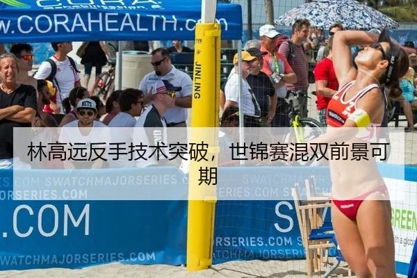 林高远反手技术突破，世锦赛混双前景可期