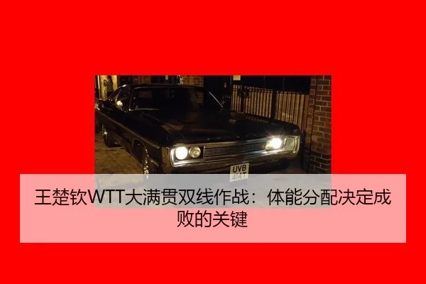 王楚钦WTT大满贯双线作战：体能分配决定成败的关键