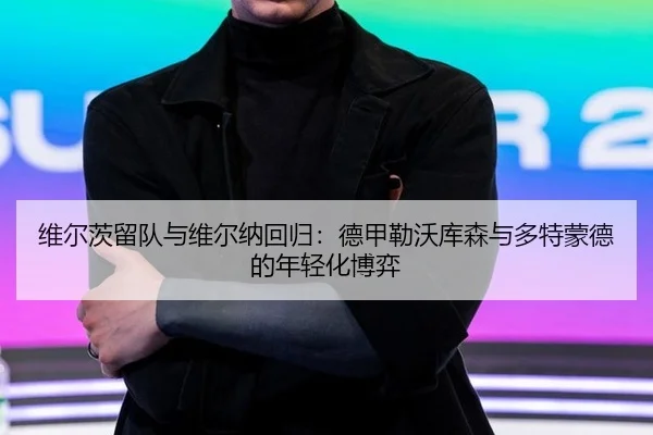 维尔茨留队与维尔纳回归：德甲勒沃库森与多特蒙德的年轻化博弈