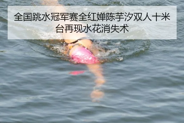 全国跳水冠军赛全红婵陈芋汐双人十米台再现水花消失术