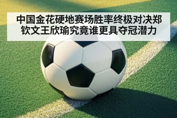 中国金花硬地赛场胜率终极对决郑钦文王欣瑜究竟谁更具夺冠潜力
