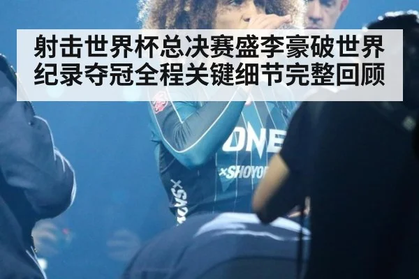 射击世界杯总决赛盛李豪破世界纪录夺冠全程关键细节完整回顾