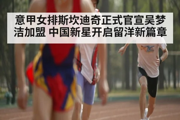 意甲女排斯坎迪奇正式官宣吴梦洁加盟 中国新星开启留洋新篇章
