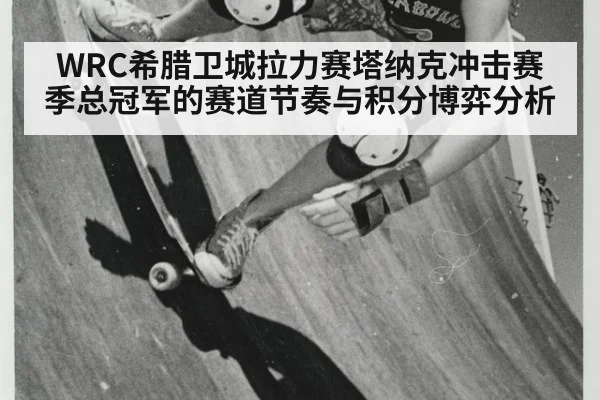 WRC希腊卫城拉力赛塔纳克冲击赛季总冠军的赛道节奏与积分博弈分析